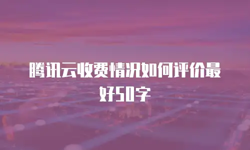 腾讯云收费情况如何评价最好50字