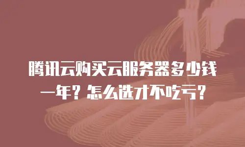 腾讯云购买云服务器多少钱一年？怎么选才不吃亏？