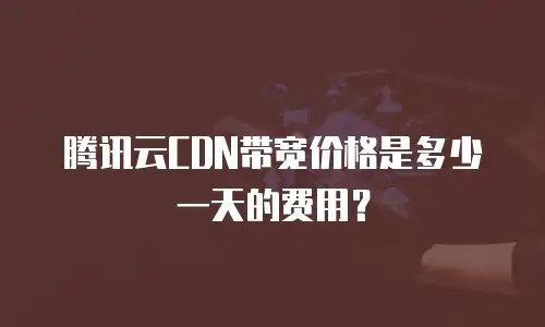 腾讯云CDN带宽价格是多少一天的费用？