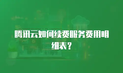 腾讯云如何续费服务费用明细表？