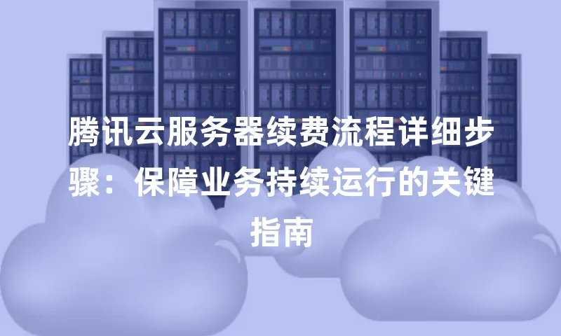 腾讯云服务器续费流程详细步骤：保障业务持续运行的关键指南