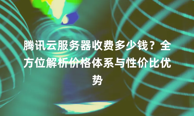 腾讯云服务器收费多少钱？全方位解析价格体系与性价比优势