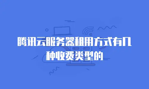 腾讯云服务器租用方式有几种收费类型的