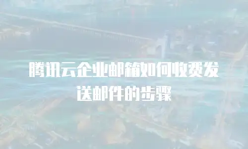 腾讯云企业邮箱如何收费发送邮件的步骤