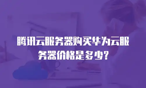 腾讯云服务器购买华为云服务器价格是多少？
