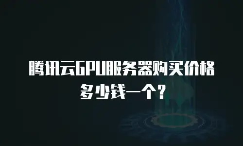 腾讯云GPU服务器购买价格多少钱一个？