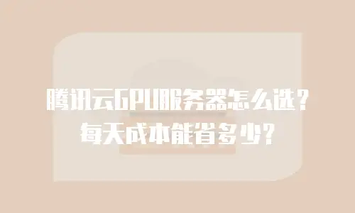 腾讯云GPU服务器怎么选？每天成本能省多少？