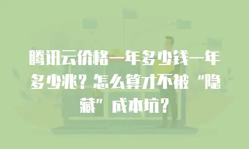 腾讯云价格一年多少钱一年多少兆？怎么算才不被“隐藏”成本坑？