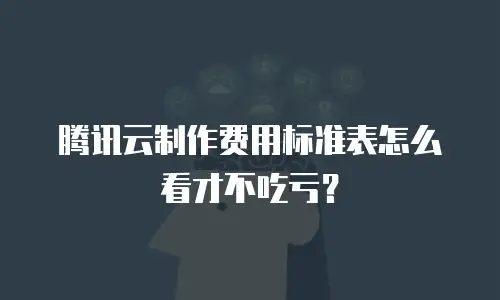 腾讯云制作费用标准表怎么看才不吃亏？