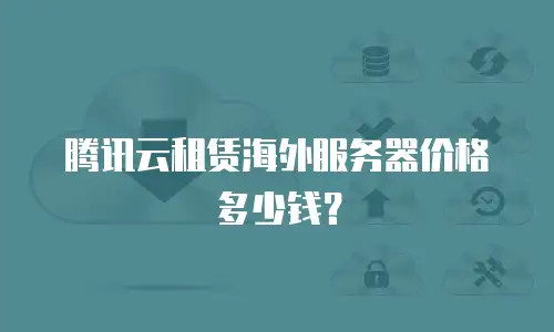 腾讯云租赁海外服务器价格多少钱？