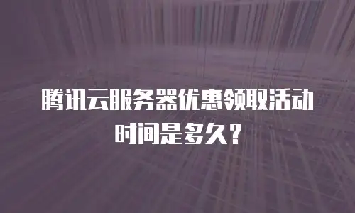 腾讯云服务器优惠领取活动时间是多久？
