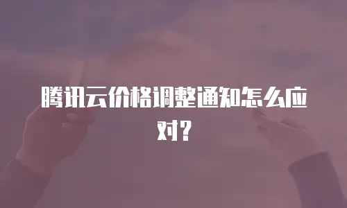 腾讯云价格调整通知怎么应对？