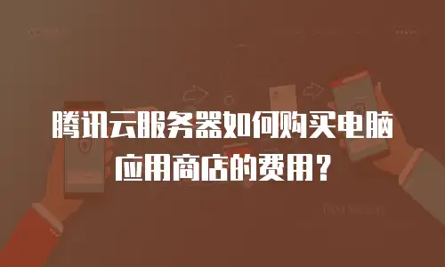 腾讯云服务器如何购买电脑应用商店的费用？