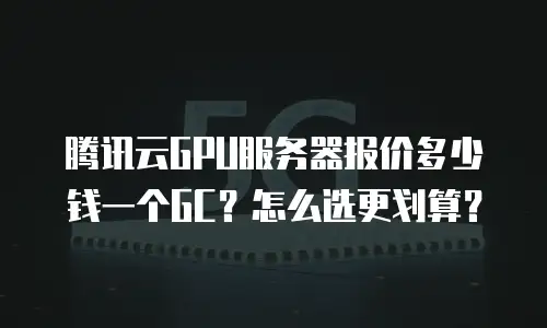腾讯云GPU服务器报价多少钱一个GC？怎么选更划算？