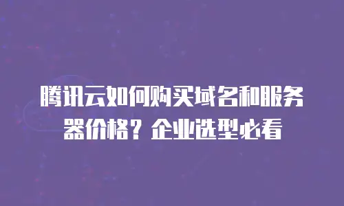 腾讯云如何购买域名和服务器价格？企业选型必看