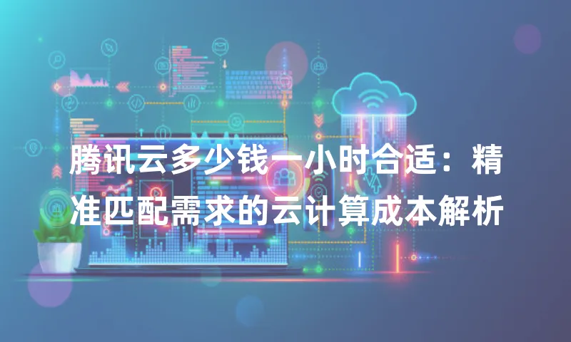 腾讯云多少钱一小时合适：精准匹配需求的云计算成本解析