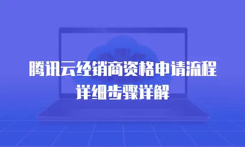 腾讯云经销商资格申请流程详细步骤详解