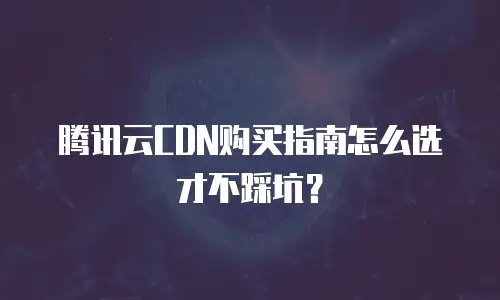 腾讯云CDN购买指南怎么选才不踩坑？