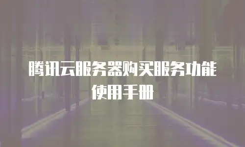 腾讯云服务器购买服务功能使用手册