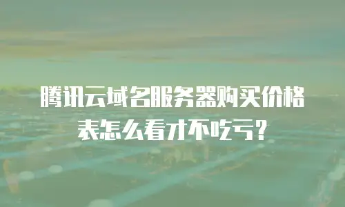 腾讯云域名服务器购买价格表怎么看才不吃亏？