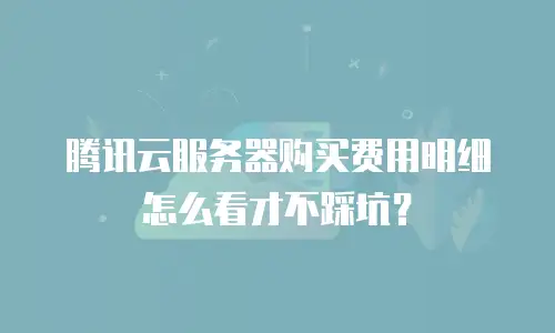 腾讯云服务器购买费用明细怎么看才不踩坑？
