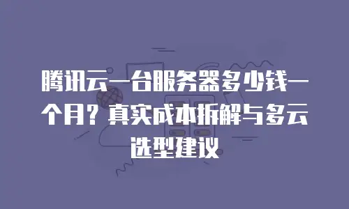 腾讯云一台服务器多少钱一个月？真实成本拆解与多云选型建议