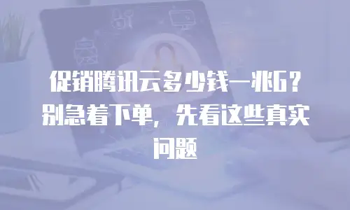 促销腾讯云多少钱一兆G？别急着下单，先看这些真实问题