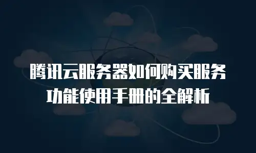 腾讯云服务器如何购买服务功能使用手册的全解析