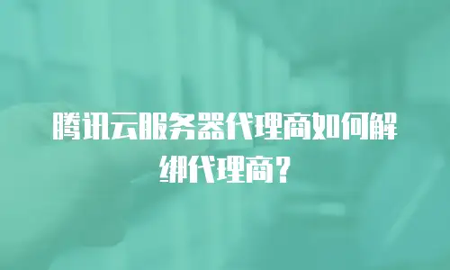 腾讯云服务器代理商如何解绑代理商？