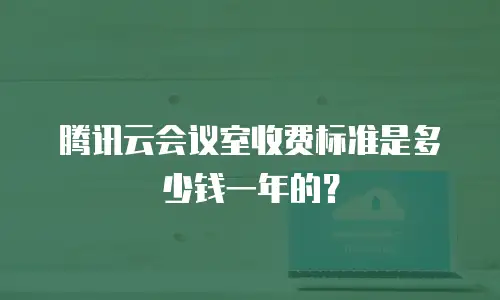 腾讯云会议室收费标准是多少钱一年的？