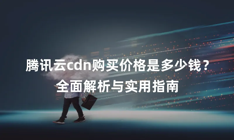 腾讯云cdn购买价格是多少钱？全面解析与实用指南