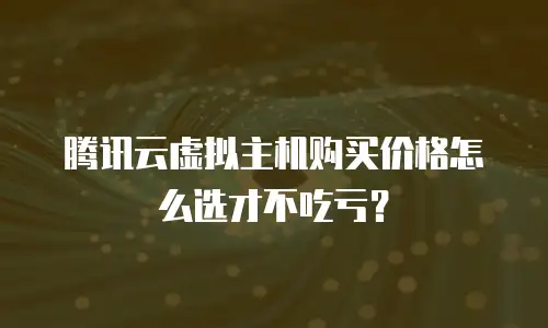腾讯云虚拟主机购买价格怎么选才不吃亏？