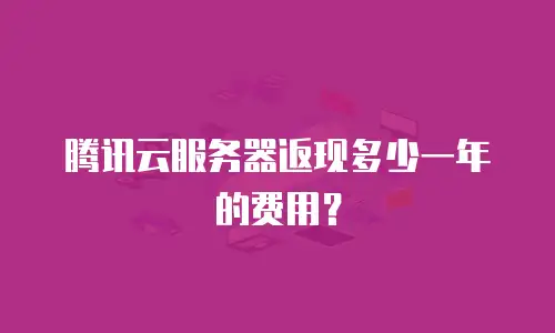 腾讯云服务器返现多少一年的费用？