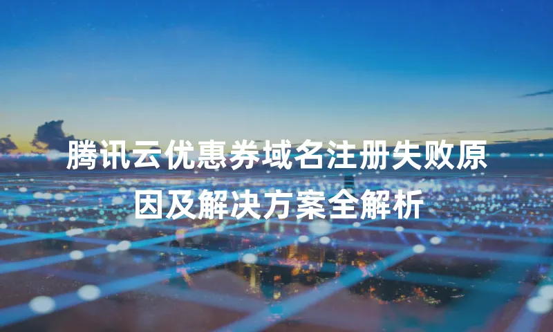 腾讯云优惠券域名注册失败原因及解决方案全解析