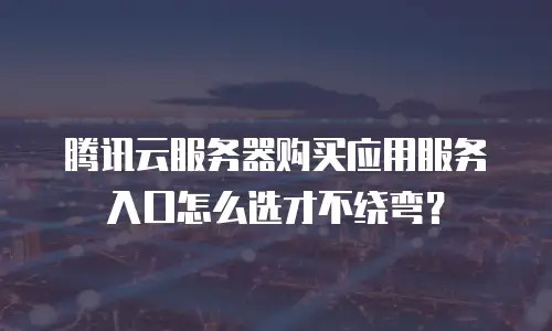 腾讯云服务器购买应用服务入口怎么选才不绕弯？