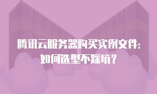 腾讯云服务器购买实例文件：如何选型不踩坑？