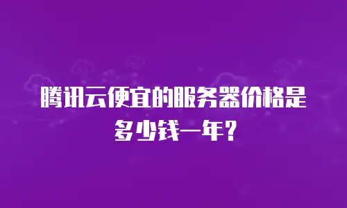 腾讯云便宜的服务器价格是多少钱一年？