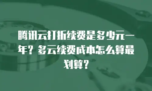 腾讯云打折续费是多少元一年？多云续费成本怎么算最划算？