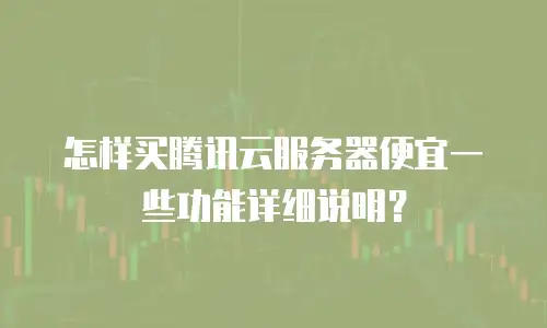 怎样买腾讯云服务器便宜一些功能详细说明？
