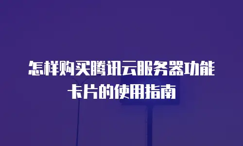 怎样购买腾讯云服务器功能卡片的使用指南