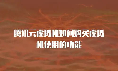 腾讯云虚拟机如何购买虚拟机使用的功能