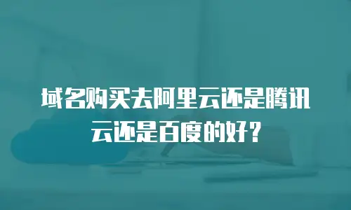 域名购买去阿里云还是腾讯云还是百度的好？