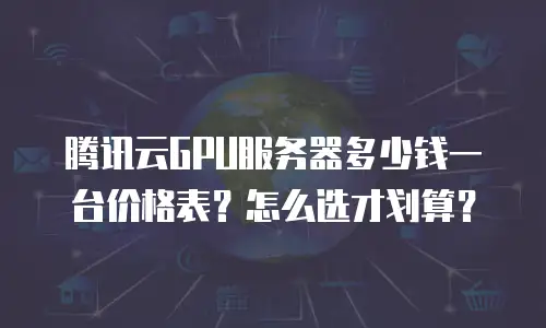 腾讯云GPU服务器多少钱一台价格表？怎么选才划算？
