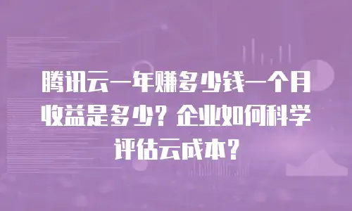 腾讯云一年赚多少钱一个月收益是多少？企业如何科学评估云成本？