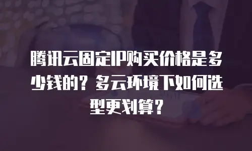腾讯云固定IP购买价格是多少钱的？多云环境下如何选型更划算？