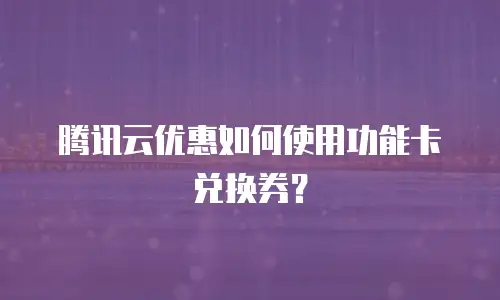腾讯云优惠如何使用功能卡兑换券？