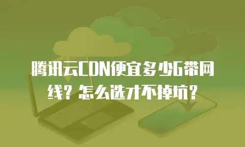 腾讯云CDN便宜多少G带网线？怎么选才不掉坑？