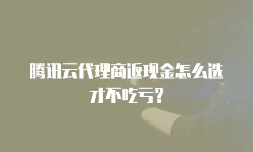 腾讯云代理商返现金怎么选才不吃亏？