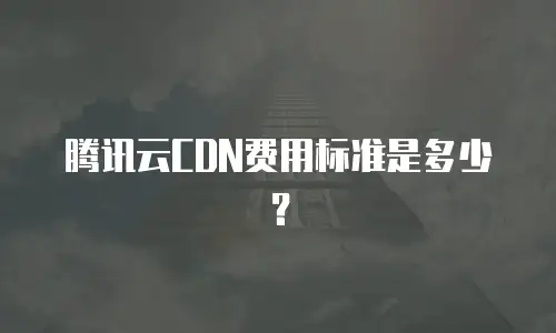 腾讯云CDN费用标准是多少？