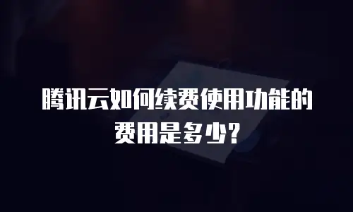 腾讯云如何续费使用功能的费用是多少？